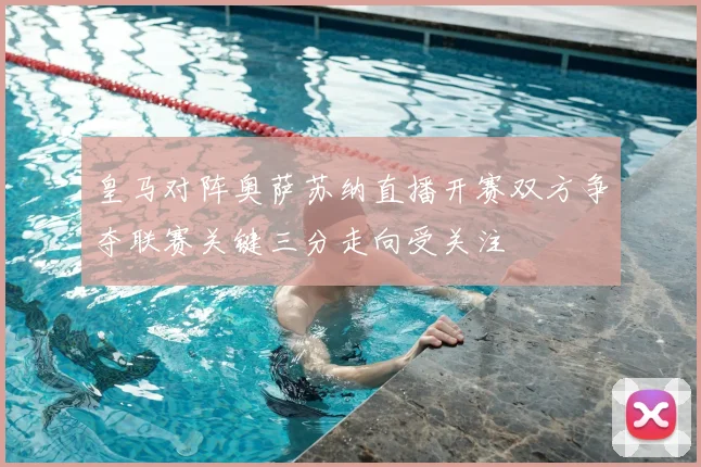 皇马对阵奥萨苏纳直播开赛双方争夺联赛关键三分走向受关注