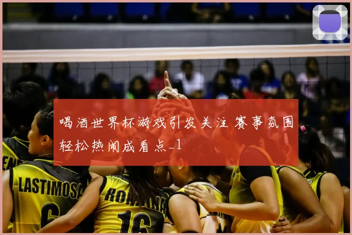 喝酒世界杯游戏引发关注 赛事氛围轻松热闹成看点_1
