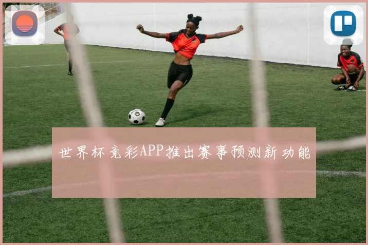 世界杯竞彩APP推出赛事预测新功能