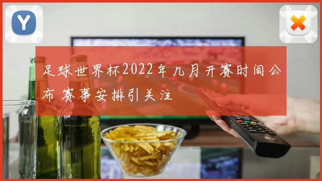 足球世界杯2022年几月开赛时间公布 赛事安排引关注