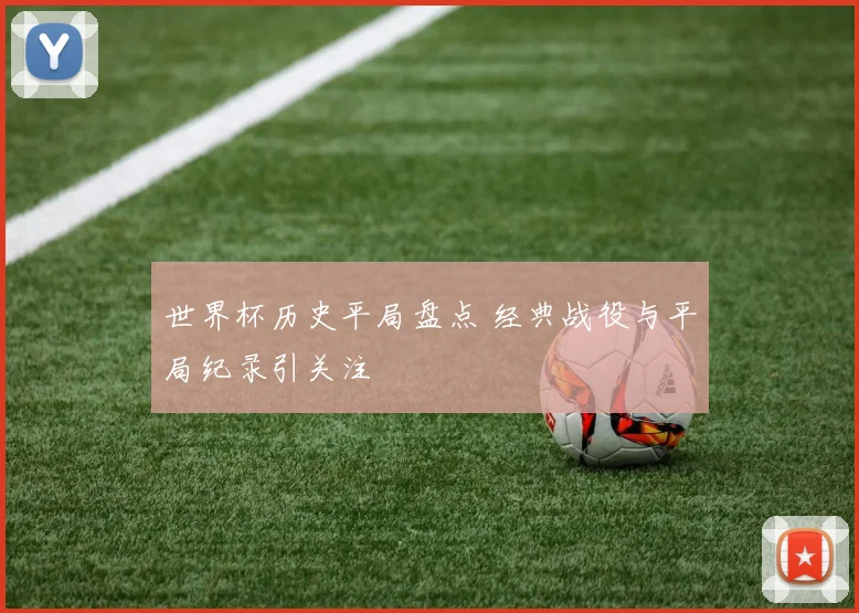 世界杯历史平局盘点 经典战役与平局纪录引关注