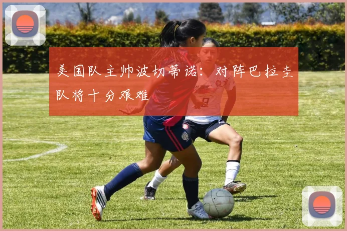 美国队主帅波切蒂诺:对阵巴拉圭队将十分艰难