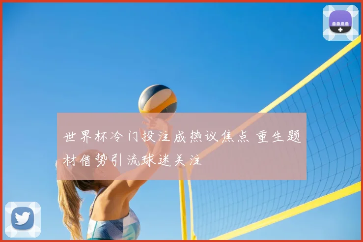 世界杯冷门投注成热议焦点 重生题材借势引流球迷关注