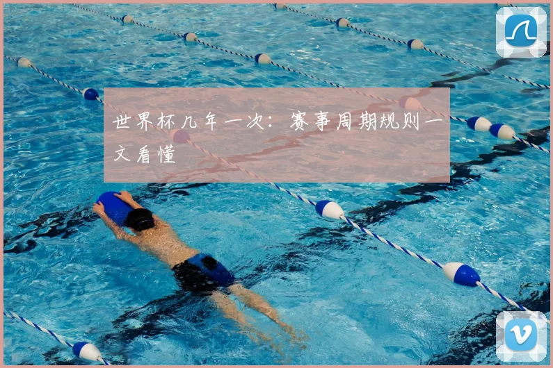 世界杯几年一次：赛事周期规则一文看懂