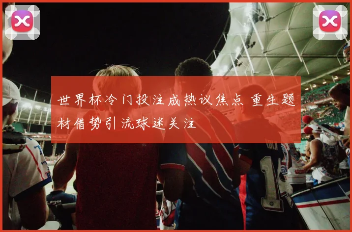 世界杯冷门投注成热议焦点 重生题材借势引流球迷关注