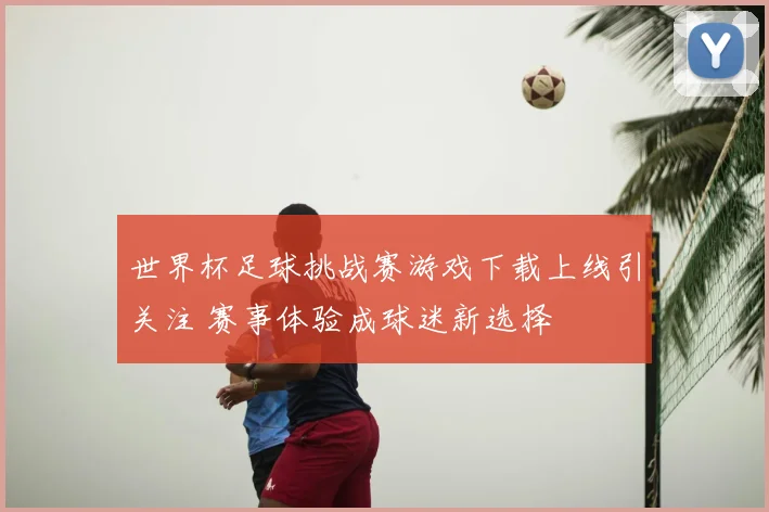 世界杯足球挑战赛游戏下载上线引关注 赛事体验成球迷新选择