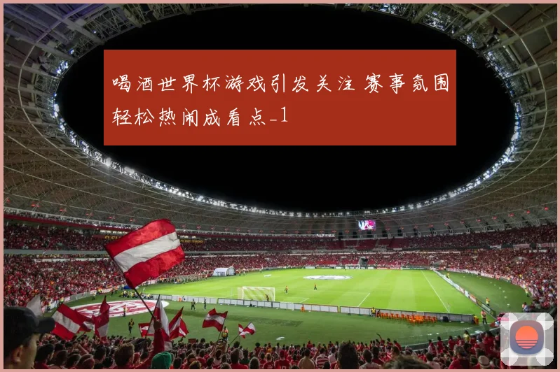 喝酒世界杯游戏引发关注 赛事氛围轻松热闹成看点_1
