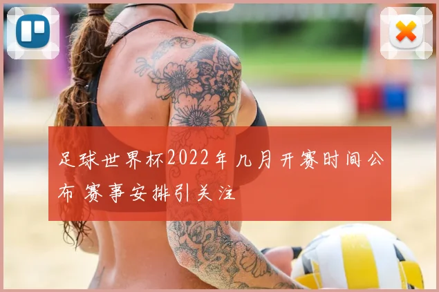 足球世界杯2022年几月开赛时间公布 赛事安排引关注