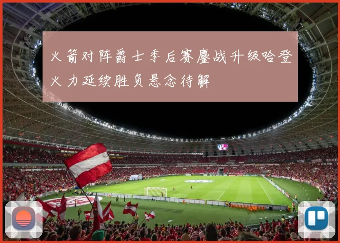 火箭对阵爵士季后赛鏖战升级哈登火力延续胜负悬念待解