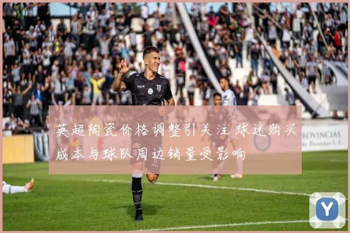 英超陶瓷价格调整引关注 球迷购买成本与球队周边销量受影响