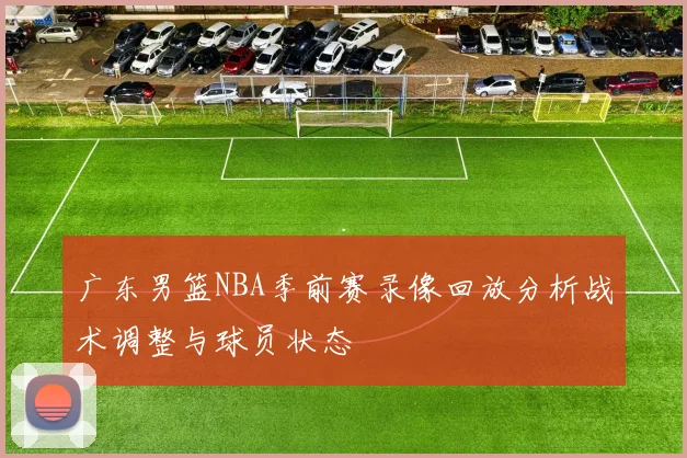 广东男篮NBA季前赛录像回放分析战术调整与球员状态