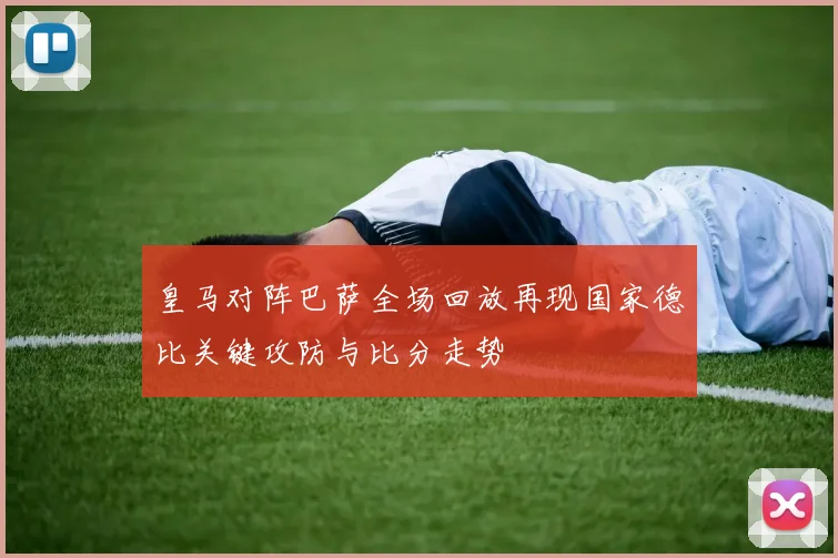 皇马对阵巴萨全场回放再现国家德比关键攻防与比分走势