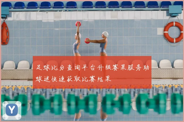 足球比分查询平台升级赛果服务助球迷快速获取比赛结果