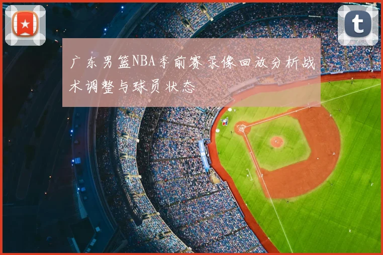 广东男篮NBA季前赛录像回放分析战术调整与球员状态