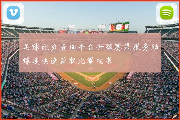 足球比分查询平台升级赛果服务助球迷快速获取比赛结果