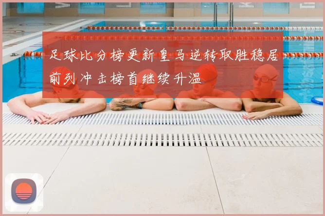 足球比分榜更新皇马逆转取胜稳居前列冲击榜首继续升温