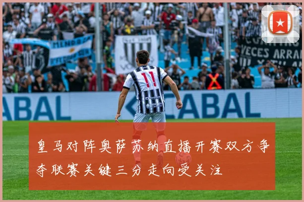 皇马对阵奥萨苏纳直播开赛双方争夺联赛关键三分走向受关注