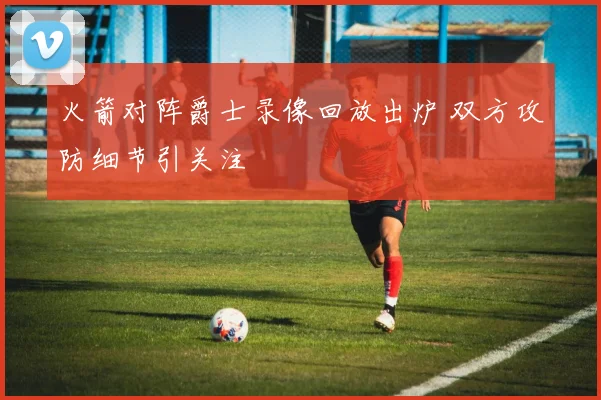 火箭对阵爵士录像回放出炉 双方攻防细节引关注